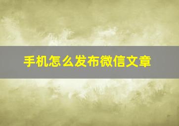 手机怎么发布微信文章