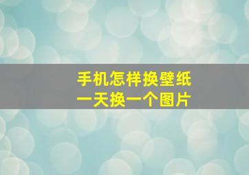 手机怎样换壁纸一天换一个图片