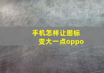 手机怎样让图标变大一点oppo