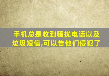 手机总是收到骚扰电话以及垃圾短信,可以告他们侵犯了