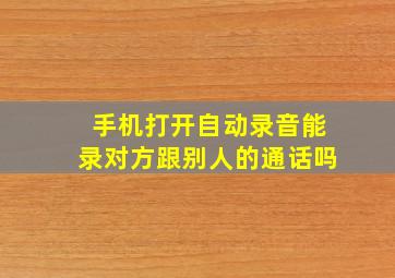 手机打开自动录音能录对方跟别人的通话吗