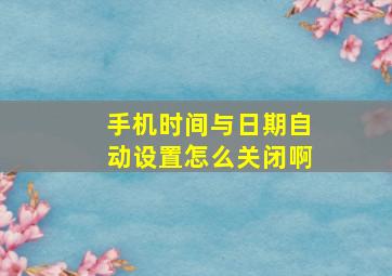 手机时间与日期自动设置怎么关闭啊