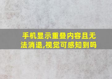 手机显示重叠内容且无法消退,视觉可感知到吗