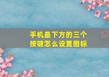 手机最下方的三个按键怎么设置图标