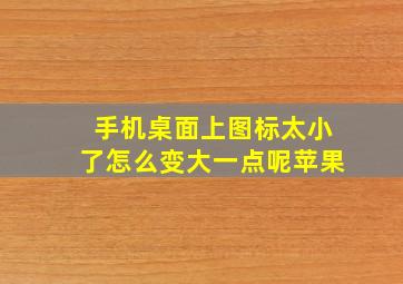 手机桌面上图标太小了怎么变大一点呢苹果