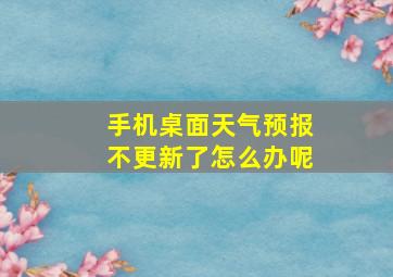 手机桌面天气预报不更新了怎么办呢