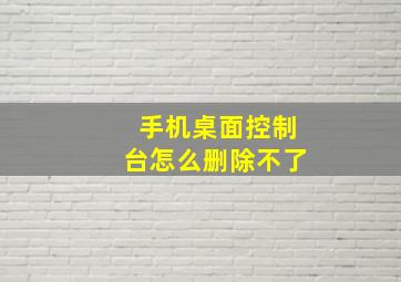 手机桌面控制台怎么删除不了