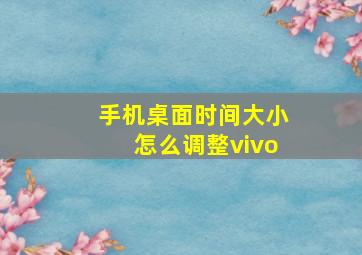 手机桌面时间大小怎么调整vivo