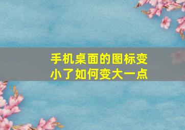 手机桌面的图标变小了如何变大一点