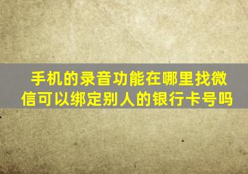 手机的录音功能在哪里找微信可以绑定别人的银行卡号吗