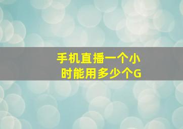 手机直播一个小时能用多少个G