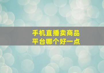 手机直播卖商品平台哪个好一点