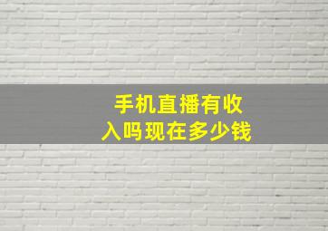 手机直播有收入吗现在多少钱