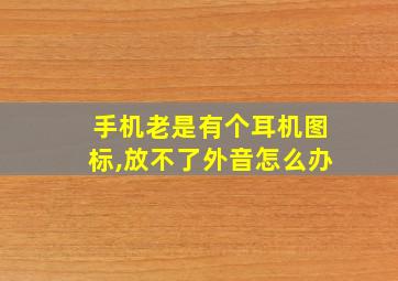 手机老是有个耳机图标,放不了外音怎么办