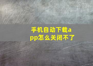 手机自动下载app怎么关闭不了