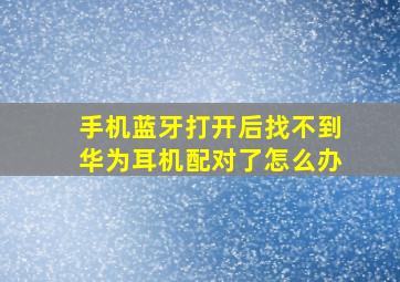 手机蓝牙打开后找不到华为耳机配对了怎么办