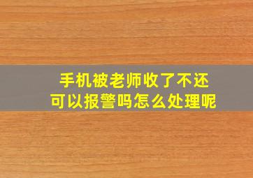 手机被老师收了不还可以报警吗怎么处理呢