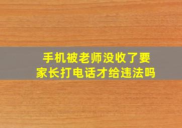 手机被老师没收了要家长打电话才给违法吗