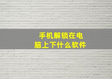 手机解锁在电脑上下什么软件