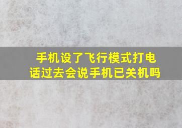 手机设了飞行模式打电话过去会说手机已关机吗