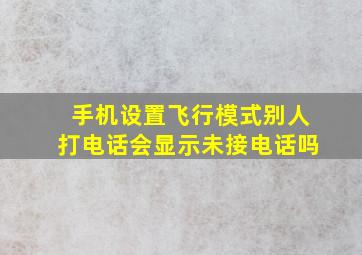 手机设置飞行模式别人打电话会显示未接电话吗