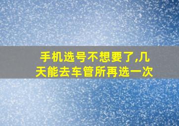 手机选号不想要了,几天能去车管所再选一次