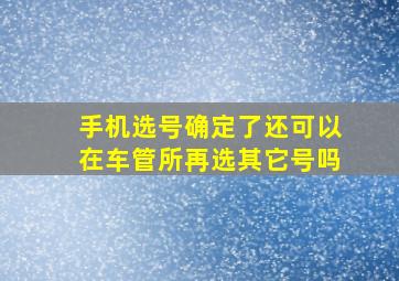 手机选号确定了还可以在车管所再选其它号吗