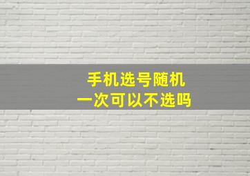 手机选号随机一次可以不选吗