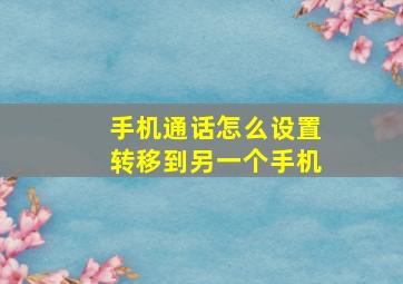 手机通话怎么设置转移到另一个手机