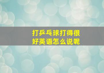 打乒乓球打得很好英语怎么说呢