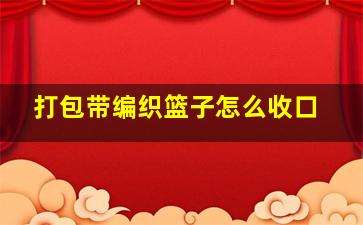 打包带编织篮子怎么收口