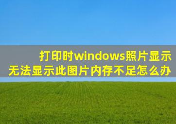 打印时windows照片显示无法显示此图片内存不足怎么办