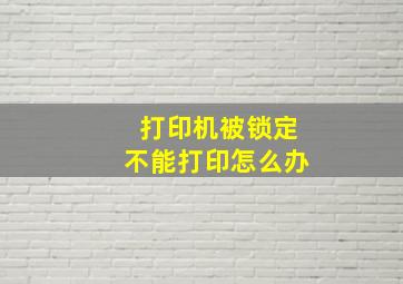 打印机被锁定不能打印怎么办