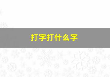 打字打什么字