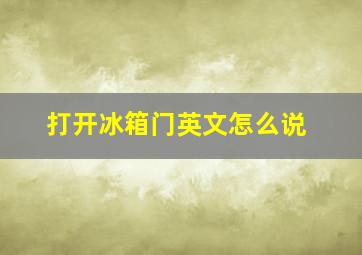 打开冰箱门英文怎么说