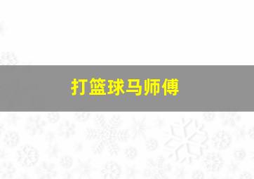 打篮球马师傅