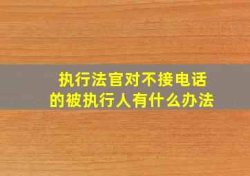 执行法官对不接电话的被执行人有什么办法