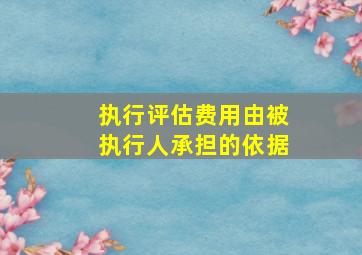 执行评估费用由被执行人承担的依据