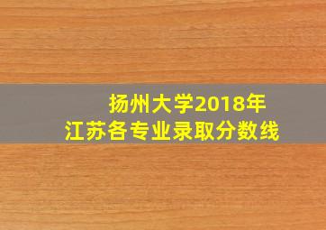 扬州大学2018年江苏各专业录取分数线