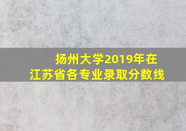 扬州大学2019年在江苏省各专业录取分数线