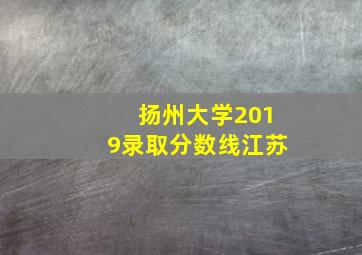 扬州大学2019录取分数线江苏