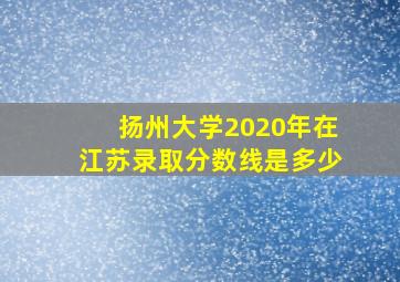 扬州大学2020年在江苏录取分数线是多少