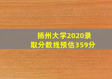 扬州大学2020录取分数线预估359分