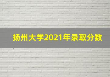 扬州大学2021年录取分数