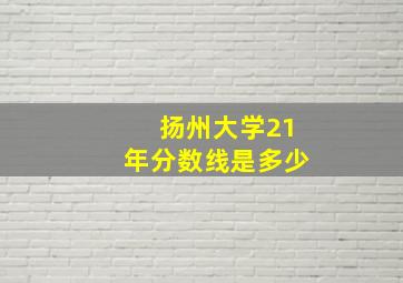 扬州大学21年分数线是多少