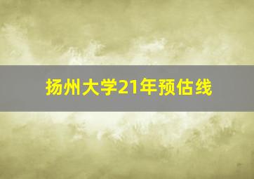 扬州大学21年预估线