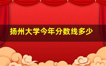 扬州大学今年分数线多少