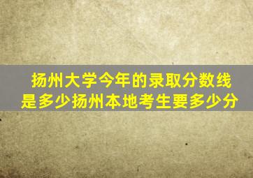 扬州大学今年的录取分数线是多少扬州本地考生要多少分