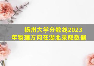 扬州大学分数线2023年物理方向在湖北录取数据