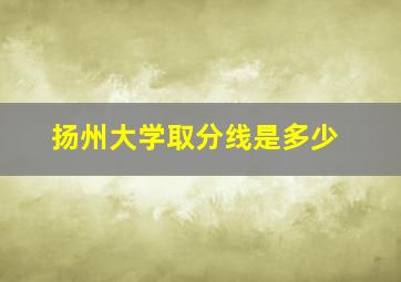 扬州大学取分线是多少